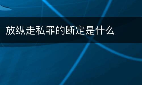 放纵走私罪的断定是什么