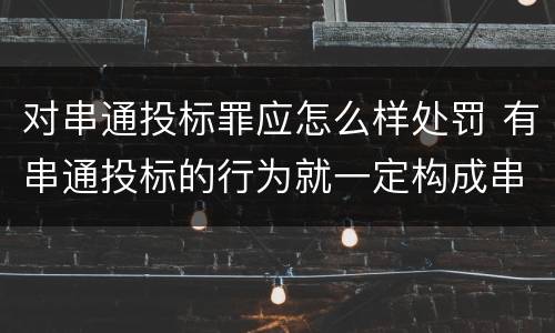 对串通投标罪应怎么样处罚 有串通投标的行为就一定构成串通投标罪吗?