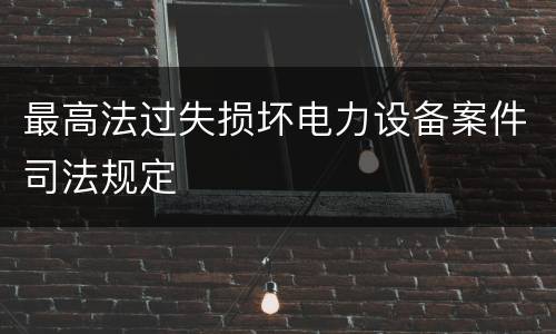 最高法过失损坏电力设备案件司法规定