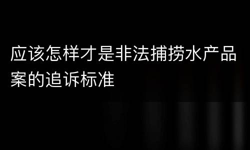 应该怎样才是非法捕捞水产品案的追诉标准