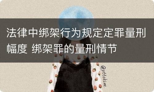 法律中绑架行为规定定罪量刑幅度 绑架罪的量刑情节