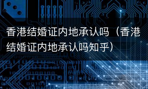 香港结婚证内地承认吗（香港结婚证内地承认吗知乎）
