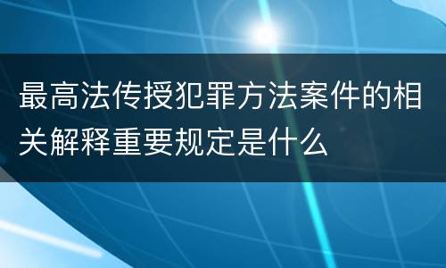 最高法传授犯罪方法案件的相关解释重要规定是什么