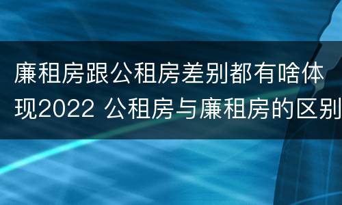 廉租房跟公租房差别都有啥体现2022 公租房与廉租房的区别都在此,别再搞错了!