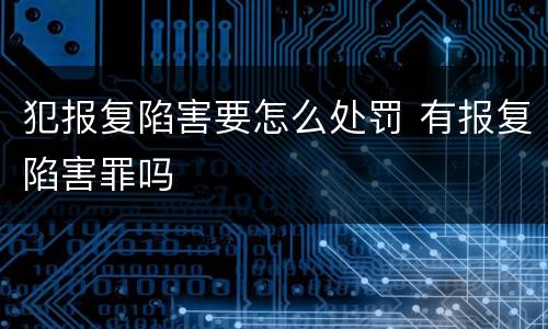 犯报复陷害要怎么处罚 有报复陷害罪吗