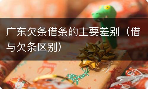 广东欠条借条的主要差别（借与欠条区别）