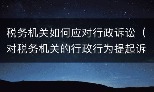 税务机关如何应对行政诉讼（对税务机关的行政行为提起诉讼）