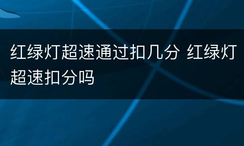 红绿灯超速通过扣几分 红绿灯超速扣分吗