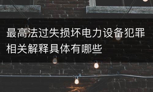 最高法过失损坏电力设备犯罪相关解释具体有哪些