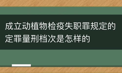 成立动植物检疫失职罪规定的定罪量刑档次是怎样的