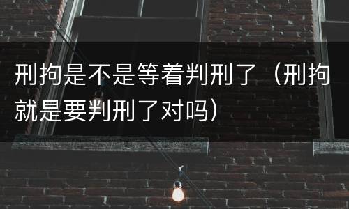 刑拘是不是等着判刑了（刑拘就是要判刑了对吗）