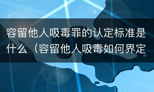 容留他人吸毒罪的认定标准是什么（容留他人吸毒如何界定是否构成犯罪）
