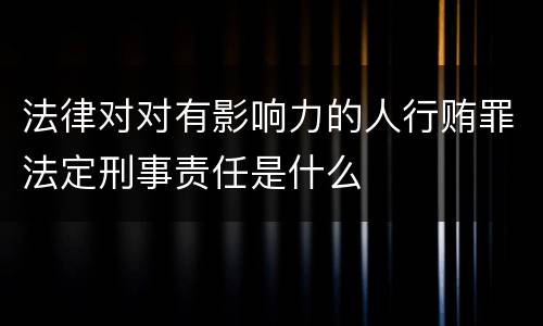 法律对对有影响力的人行贿罪法定刑事责任是什么