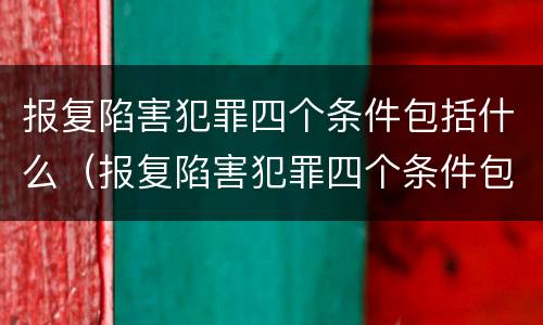 报复陷害犯罪四个条件包括什么（报复陷害犯罪四个条件包括什么案件）