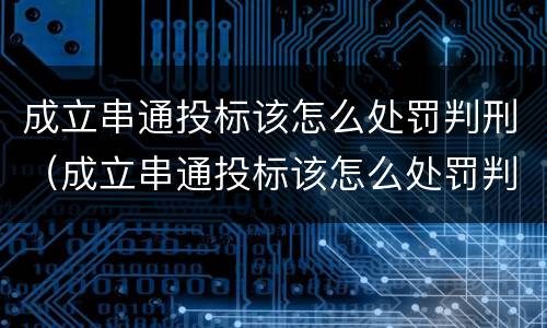 成立串通投标该怎么处罚判刑（成立串通投标该怎么处罚判刑的）