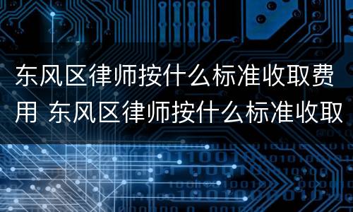 东风区律师按什么标准收取费用 东风区律师按什么标准收取费用的