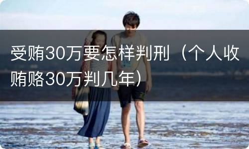 受贿30万要怎样判刑（个人收贿赂30万判几年）