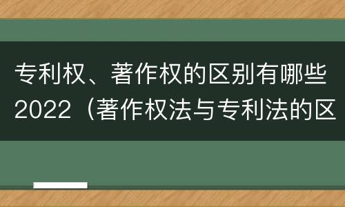 专利权、著作权的区别有哪些2022（著作权法与专利法的区别）