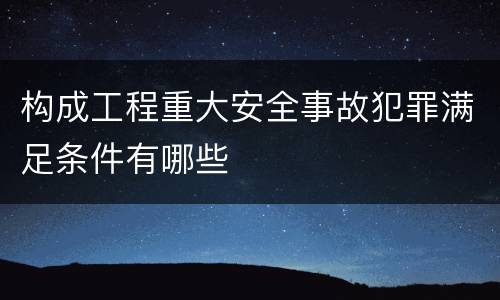构成工程重大安全事故犯罪满足条件有哪些