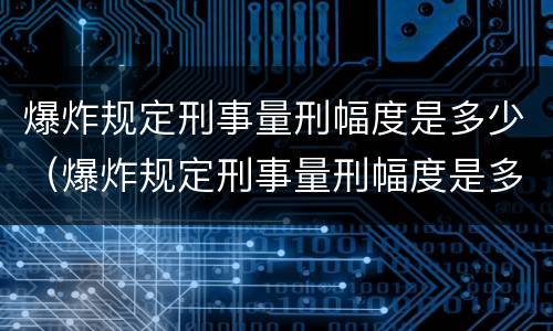 爆炸规定刑事量刑幅度是多少（爆炸规定刑事量刑幅度是多少）