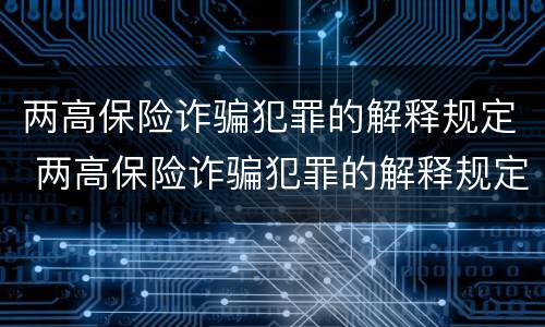 两高保险诈骗犯罪的解释规定 两高保险诈骗犯罪的解释规定最新