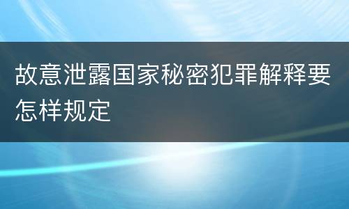 故意泄露国家秘密犯罪解释要怎样规定