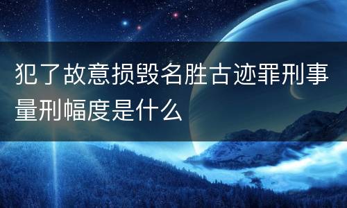 犯了故意损毁名胜古迹罪刑事量刑幅度是什么
