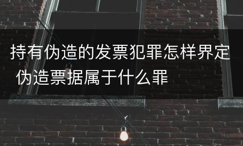持有伪造的发票犯罪怎样界定 伪造票据属于什么罪