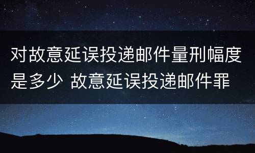 对故意延误投递邮件量刑幅度是多少 故意延误投递邮件罪