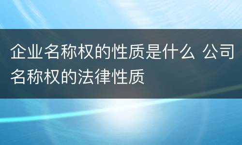 企业名称权的性质是什么 公司名称权的法律性质