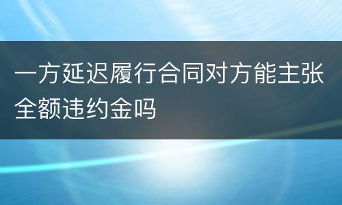 一方延迟履行合同对方能主张全额违约金吗