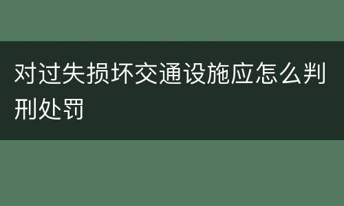 对过失损坏交通设施应怎么判刑处罚
