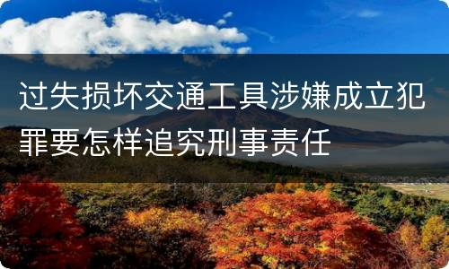 过失损坏交通工具涉嫌成立犯罪要怎样追究刑事责任