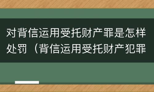 对背信运用受托财产罪是怎样处罚（背信运用受托财产犯罪主体）