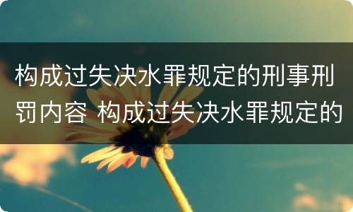 构成过失决水罪规定的刑事刑罚内容 构成过失决水罪规定的刑事刑罚内容是什么