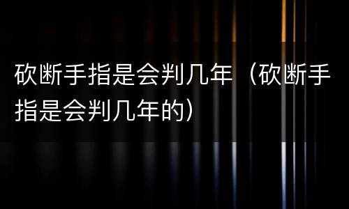 砍断手指是会判几年（砍断手指是会判几年的）