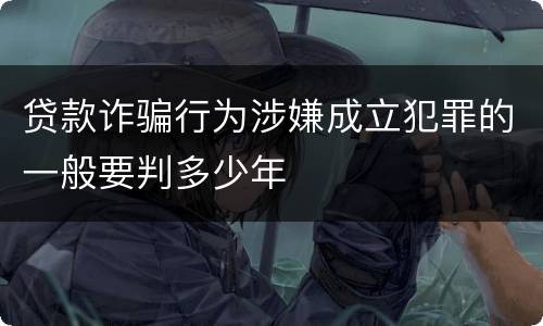贷款诈骗行为涉嫌成立犯罪的一般要判多少年