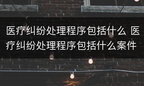 医疗纠纷处理程序包括什么 医疗纠纷处理程序包括什么案件