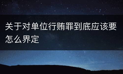 关于对单位行贿罪到底应该要怎么界定
