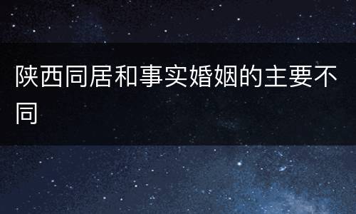 陕西同居和事实婚姻的主要不同