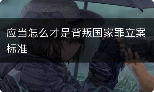 应当怎么才是背叛国家罪立案标准