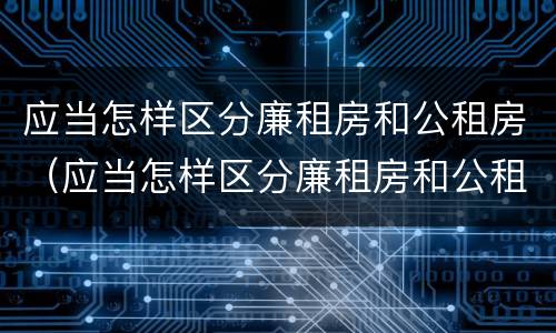 应当怎样区分廉租房和公租房（应当怎样区分廉租房和公租房的区别）