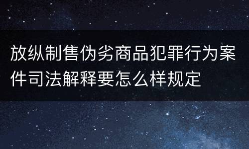 放纵制售伪劣商品犯罪行为案件司法解释要怎么样规定