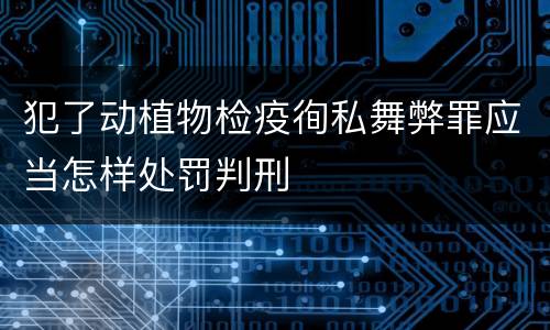 犯了动植物检疫徇私舞弊罪应当怎样处罚判刑