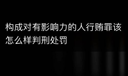 构成对有影响力的人行贿罪该怎么样判刑处罚