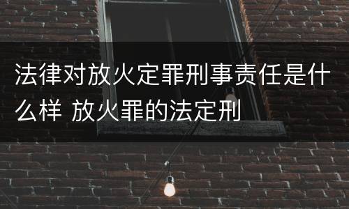 法律对放火定罪刑事责任是什么样 放火罪的法定刑