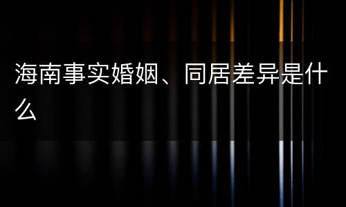 海南事实婚姻、同居差异是什么