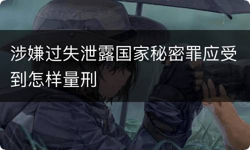 涉嫌过失泄露国家秘密罪应受到怎样量刑