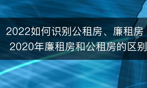 2022如何识别公租房、廉租房 2020年廉租房和公租房的区别
