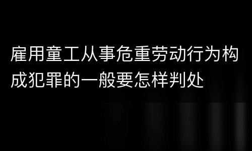 雇用童工从事危重劳动行为构成犯罪的一般要怎样判处